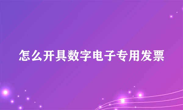 怎么开具数字电子专用发票