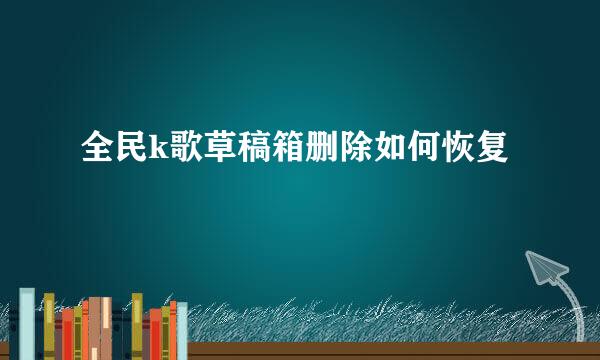 全民k歌草稿箱删除如何恢复