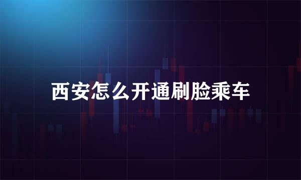 西安怎么开通刷脸乘车