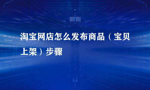 淘宝网店怎么发布商品（宝贝上架）步骤