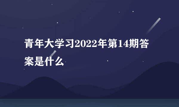 青年大学习2022年第14期答案是什么