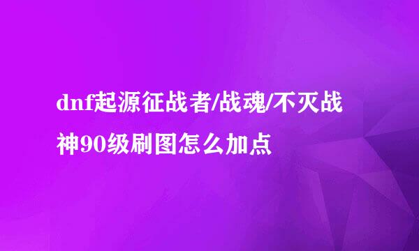 dnf起源征战者/战魂/不灭战神90级刷图怎么加点