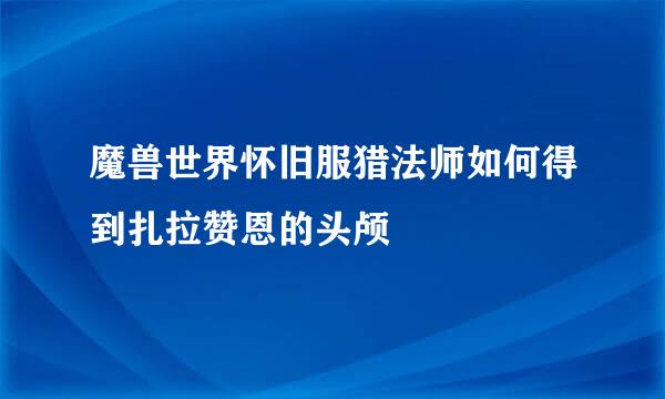 魔兽世界怀旧服猎法师如何得到扎拉赞恩的头颅