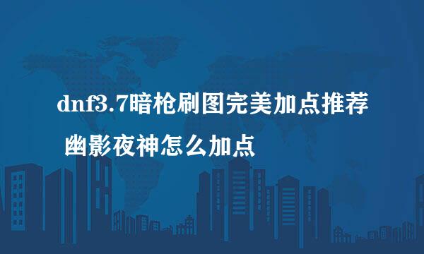 dnf3.7暗枪刷图完美加点推荐 幽影夜神怎么加点