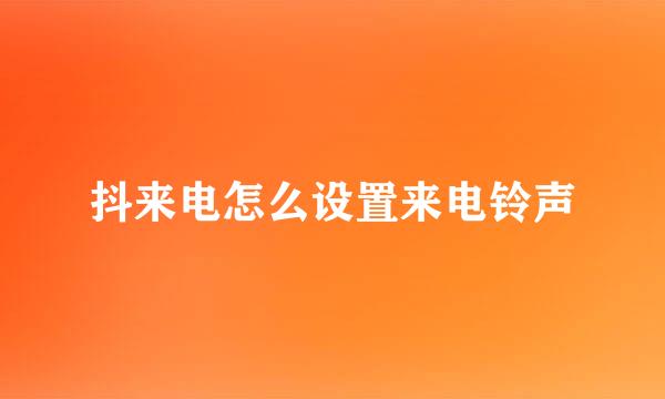 抖来电怎么设置来电铃声