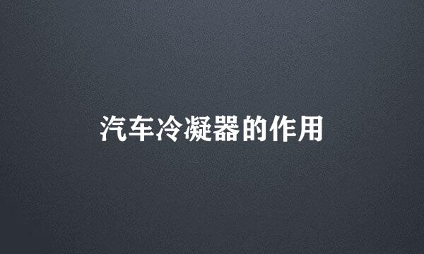 汽车冷凝器的作用