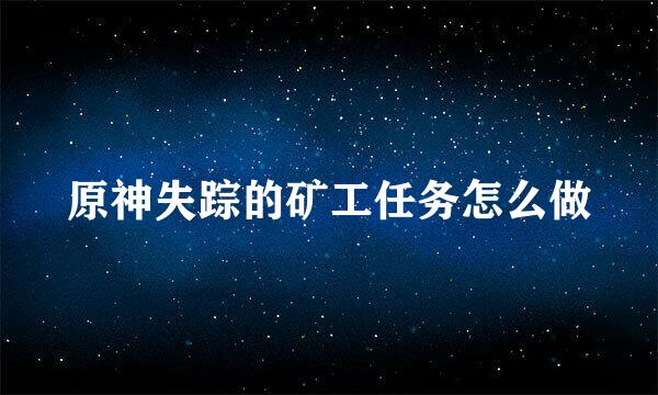 原神失踪的矿工任务怎么做
