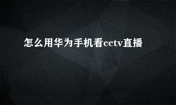 怎么用华为手机看cctv直播