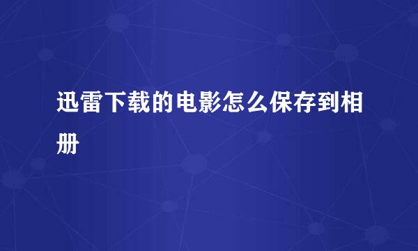 迅雷下载的电影怎么保存到相册