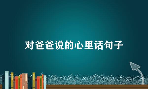 对爸爸说的心里话句子