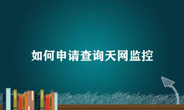 如何申请查询天网监控