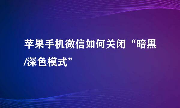 苹果手机微信如何关闭“暗黑/深色模式”