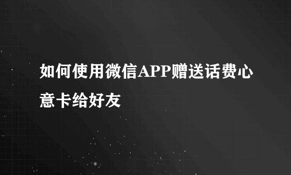 如何使用微信APP赠送话费心意卡给好友
