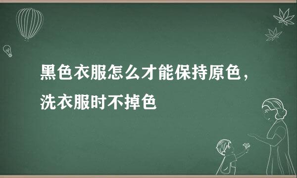 黑色衣服怎么才能保持原色，洗衣服时不掉色