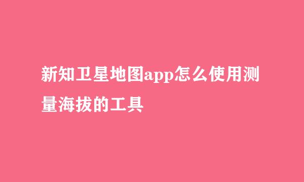 新知卫星地图app怎么使用测量海拔的工具