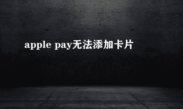 apple pay无法添加卡片