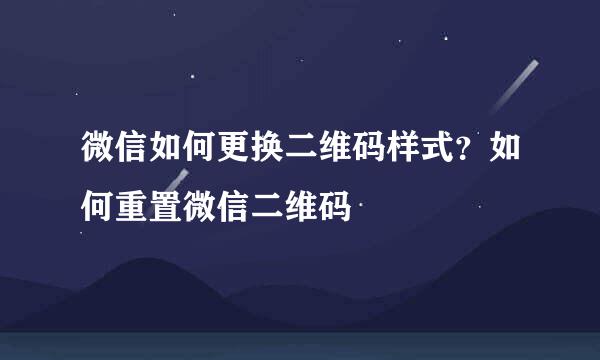 微信如何更换二维码样式？如何重置微信二维码