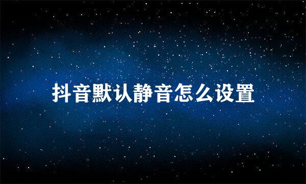 抖音默认静音怎么设置