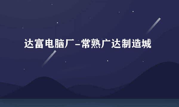 达富电脑厂-常熟广达制造城