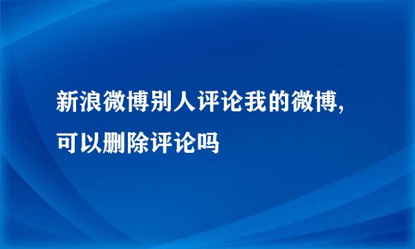 新浪微博别人评论我的微博,可以删除评论吗