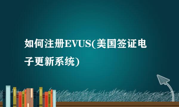 如何注册EVUS(美国签证电子更新系统)