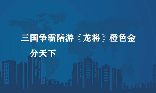 三国争霸陪游《龙将》橙色金將分天下