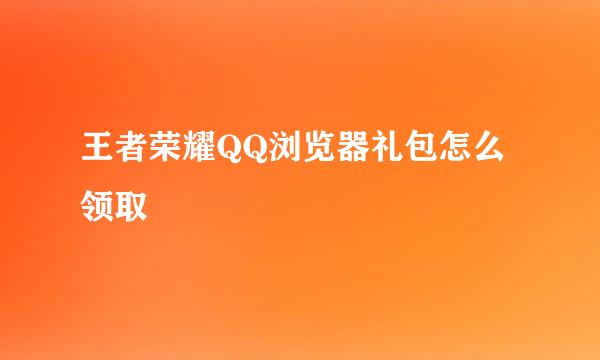 王者荣耀QQ浏览器礼包怎么领取