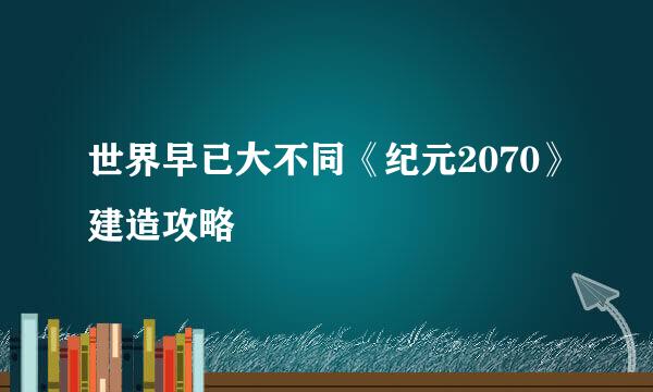 世界早已大不同《纪元2070》建造攻略