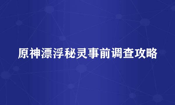 原神漂浮秘灵事前调查攻略