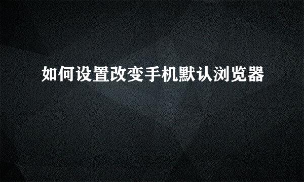 如何设置改变手机默认浏览器