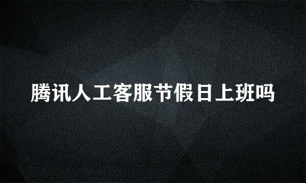 腾讯人工客服节假日上班吗