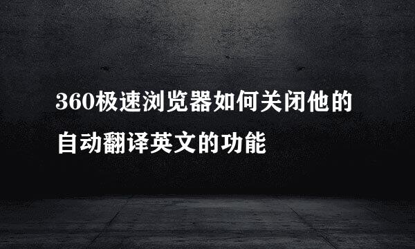 360极速浏览器如何关闭他的自动翻译英文的功能
