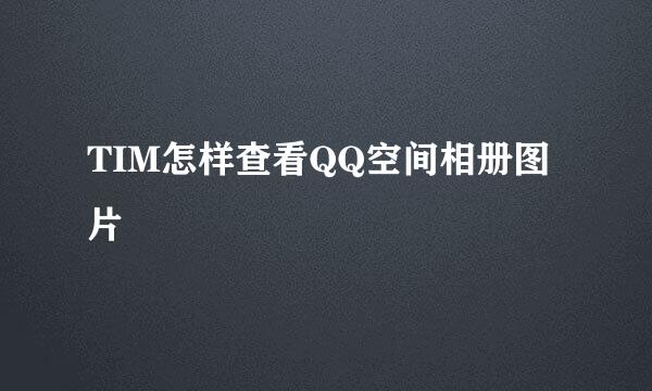 TIM怎样查看QQ空间相册图片