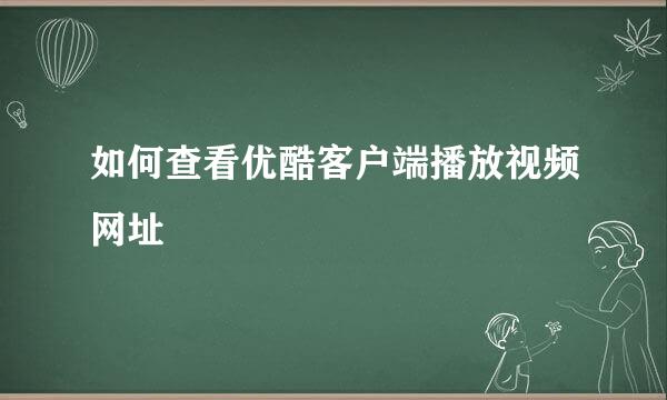如何查看优酷客户端播放视频网址