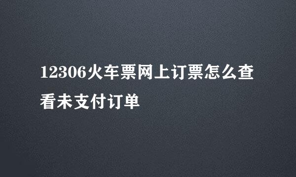 12306火车票网上订票怎么查看未支付订单