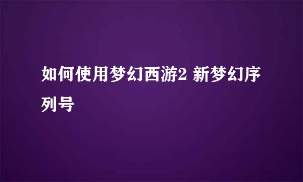 如何使用梦幻西游2 新梦幻序列号