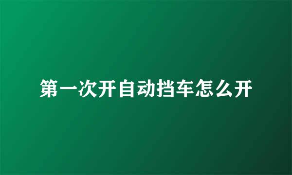 第一次开自动挡车怎么开