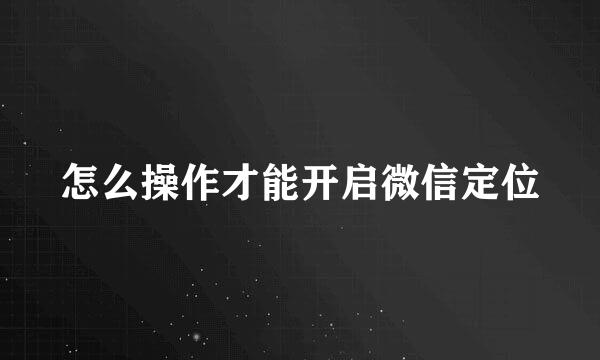 怎么操作才能开启微信定位