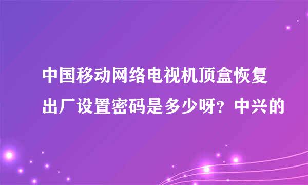 中国移动网络电视机顶盒恢复出厂设置密码是多少呀？中兴的