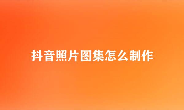 抖音照片图集怎么制作