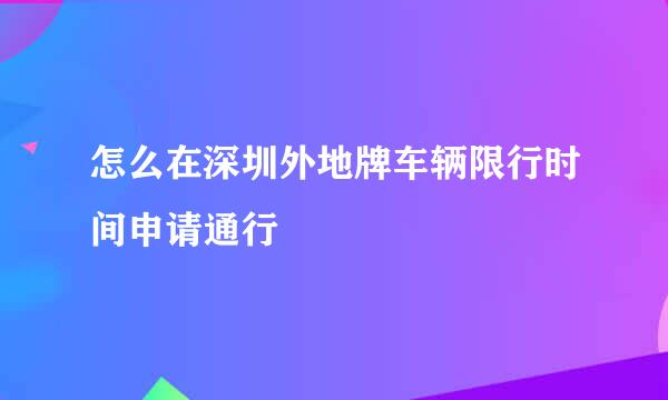 怎么在深圳外地牌车辆限行时间申请通行