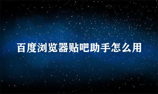 百度浏览器贴吧助手怎么用