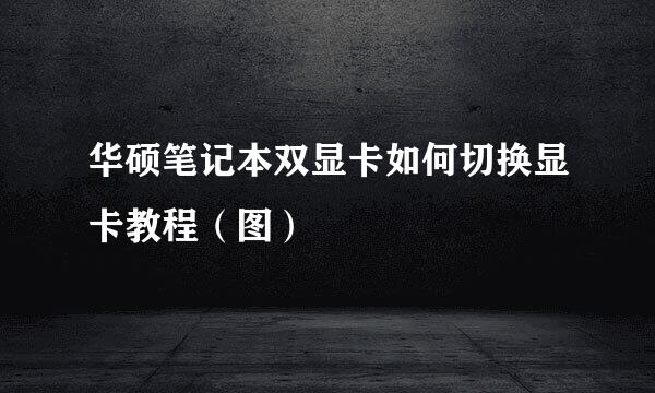 华硕笔记本双显卡如何切换显卡教程（图）