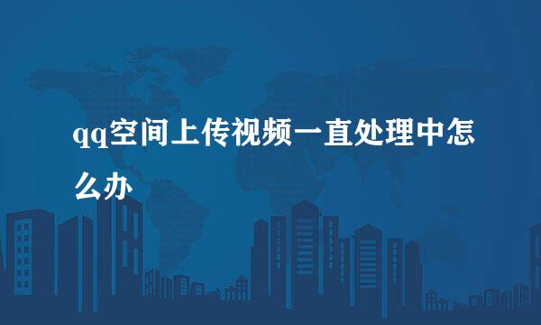 qq空间上传视频一直处理中怎么办