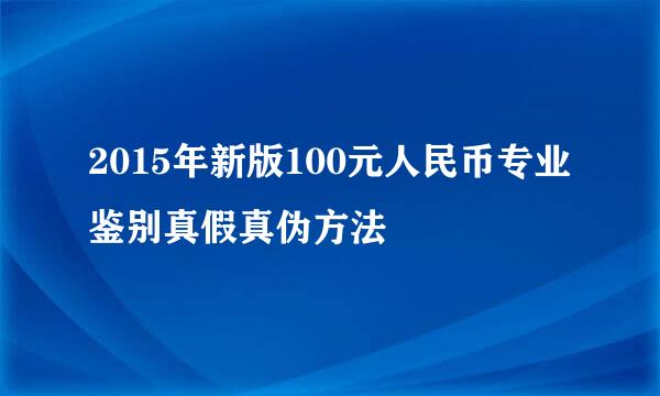 2015年新版100元人民币专业鉴别真假真伪方法