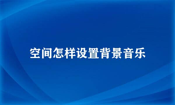 空间怎样设置背景音乐