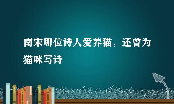 南宋哪位诗人爱养猫，还曾为猫咪写诗