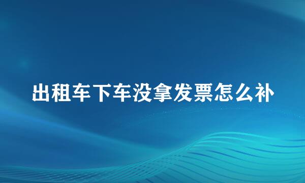 出租车下车没拿发票怎么补