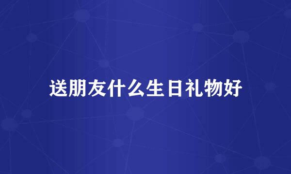送朋友什么生日礼物好