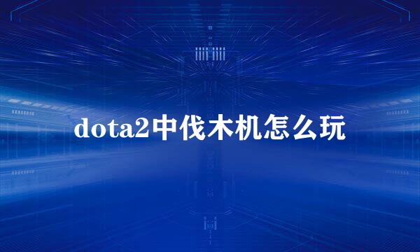 dota2中伐木机怎么玩